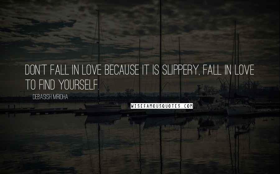 Debasish Mridha Quotes: Don't fall in love because it is slippery, fall in love to find yourself.