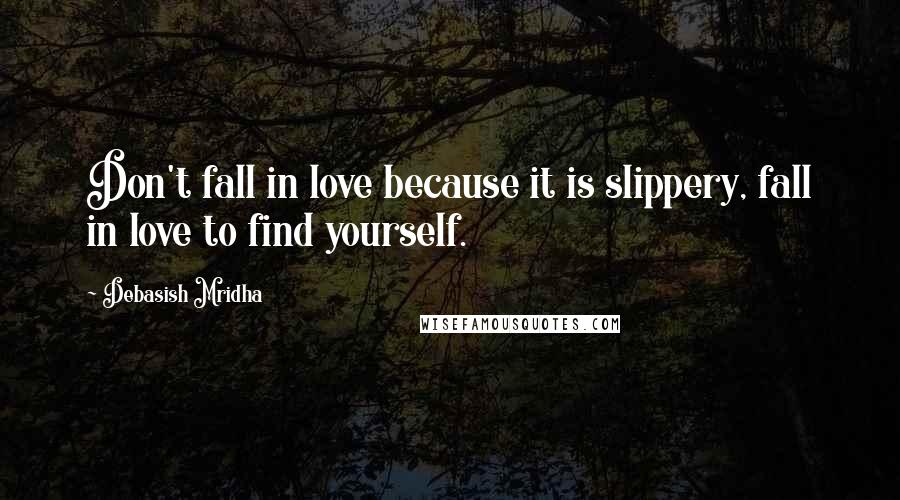 Debasish Mridha Quotes: Don't fall in love because it is slippery, fall in love to find yourself.