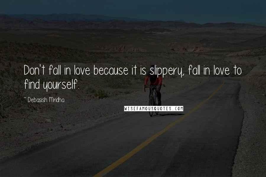 Debasish Mridha Quotes: Don't fall in love because it is slippery, fall in love to find yourself.