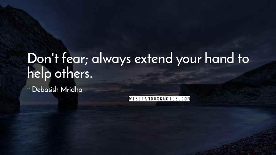 Debasish Mridha Quotes: Don't fear; always extend your hand to help others.