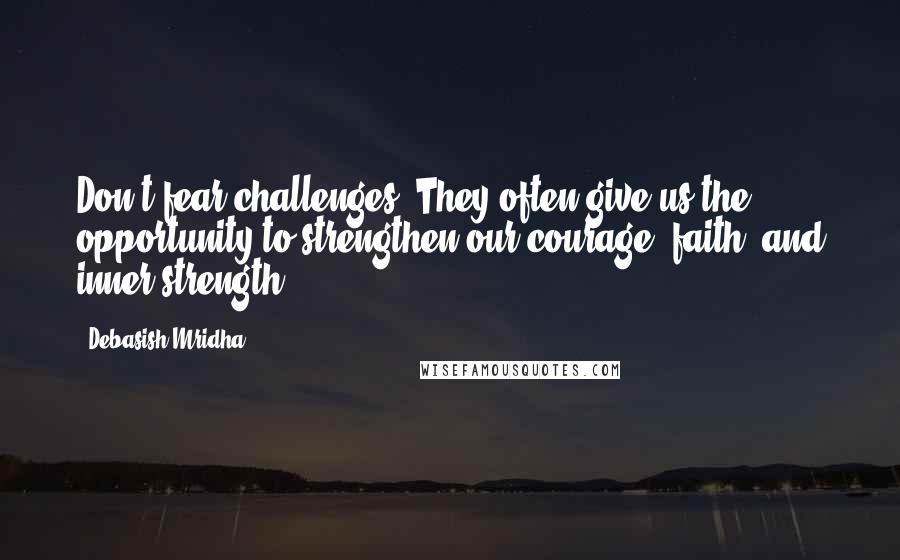 Debasish Mridha Quotes: Don't fear challenges. They often give us the opportunity to strengthen our courage, faith, and inner strength.