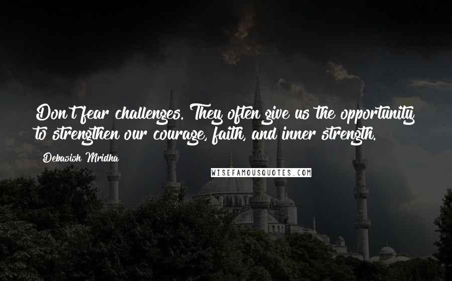 Debasish Mridha Quotes: Don't fear challenges. They often give us the opportunity to strengthen our courage, faith, and inner strength.