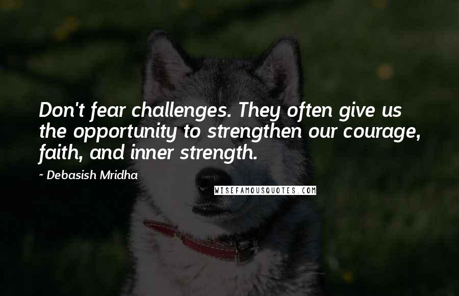 Debasish Mridha Quotes: Don't fear challenges. They often give us the opportunity to strengthen our courage, faith, and inner strength.