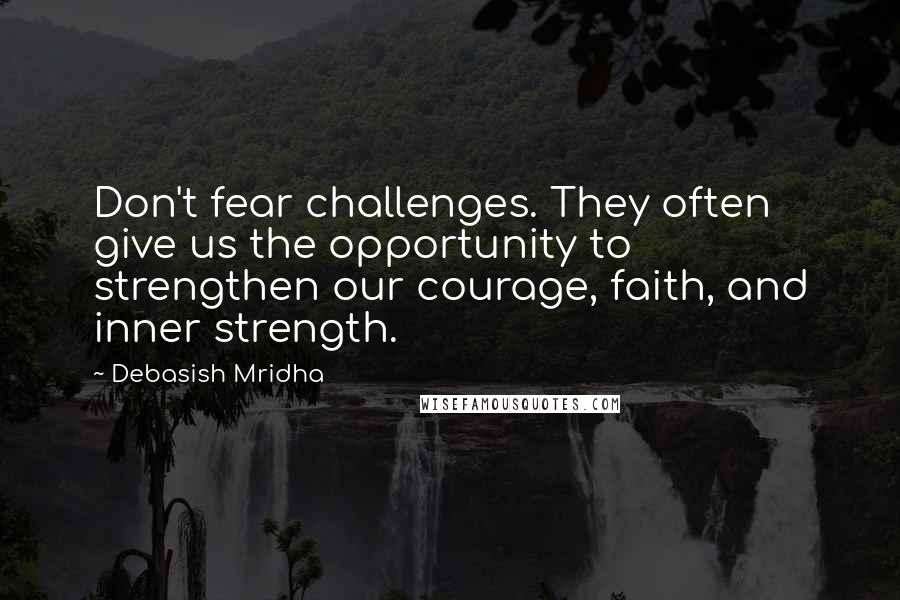 Debasish Mridha Quotes: Don't fear challenges. They often give us the opportunity to strengthen our courage, faith, and inner strength.