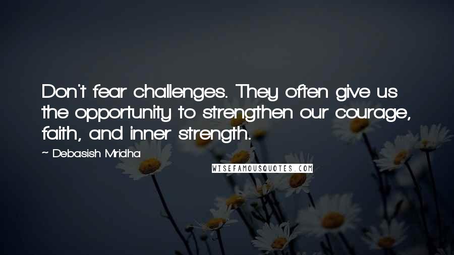 Debasish Mridha Quotes: Don't fear challenges. They often give us the opportunity to strengthen our courage, faith, and inner strength.