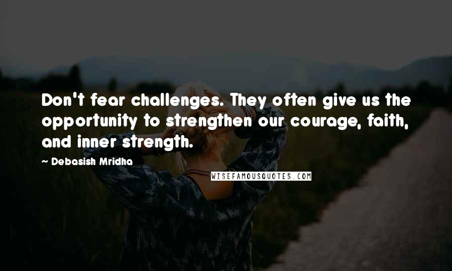 Debasish Mridha Quotes: Don't fear challenges. They often give us the opportunity to strengthen our courage, faith, and inner strength.