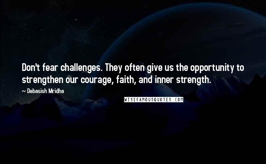 Debasish Mridha Quotes: Don't fear challenges. They often give us the opportunity to strengthen our courage, faith, and inner strength.