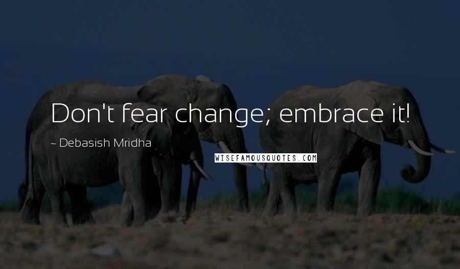 Debasish Mridha Quotes: Don't fear change; embrace it!