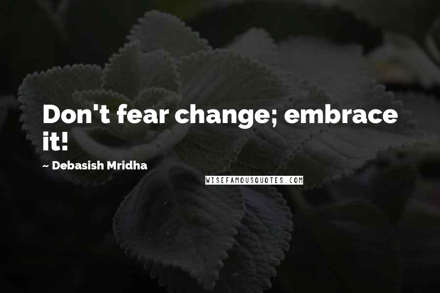 Debasish Mridha Quotes: Don't fear change; embrace it!