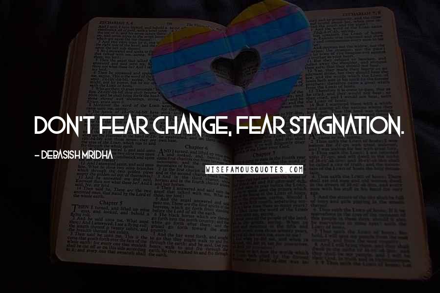 Debasish Mridha Quotes: Don't fear change, fear stagnation.