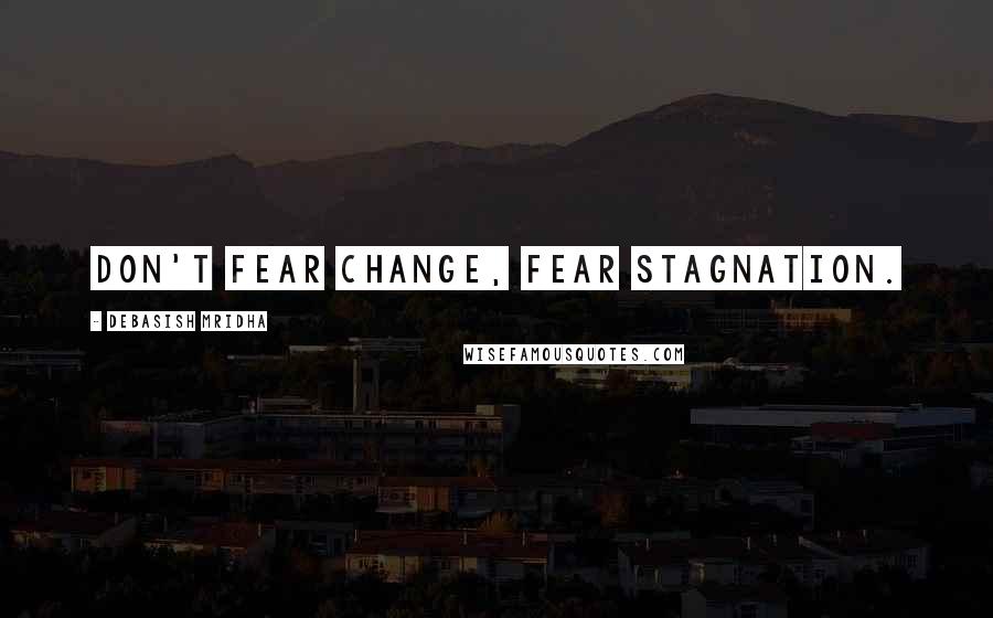 Debasish Mridha Quotes: Don't fear change, fear stagnation.