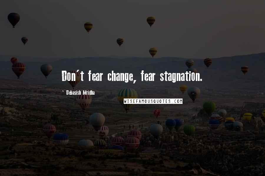 Debasish Mridha Quotes: Don't fear change, fear stagnation.