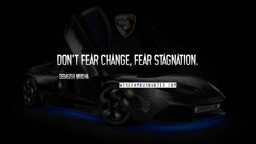 Debasish Mridha Quotes: Don't fear change, fear stagnation.