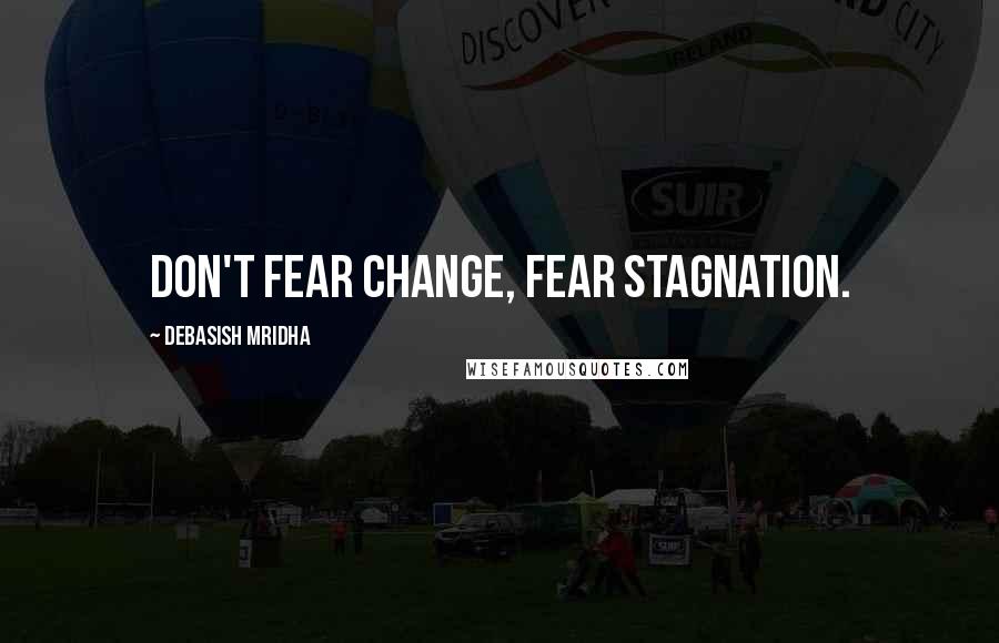 Debasish Mridha Quotes: Don't fear change, fear stagnation.