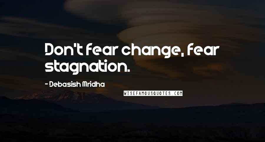 Debasish Mridha Quotes: Don't fear change, fear stagnation.