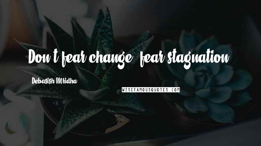 Debasish Mridha Quotes: Don't fear change, fear stagnation.