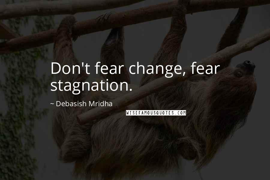 Debasish Mridha Quotes: Don't fear change, fear stagnation.