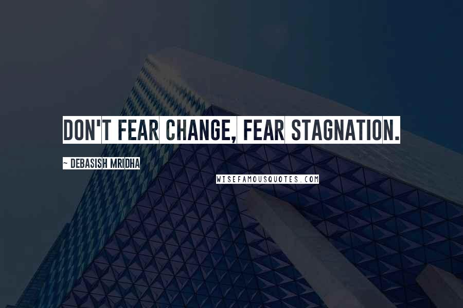 Debasish Mridha Quotes: Don't fear change, fear stagnation.