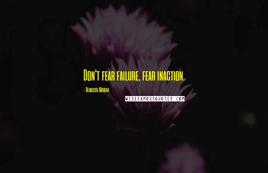 Debasish Mridha Quotes: Don't fear failure, fear inaction.