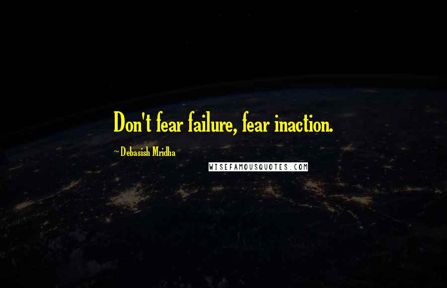 Debasish Mridha Quotes: Don't fear failure, fear inaction.