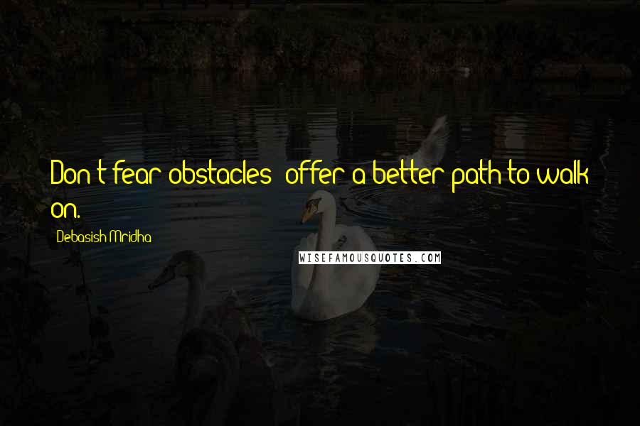 Debasish Mridha Quotes: Don't fear obstacles; offer a better path to walk on.