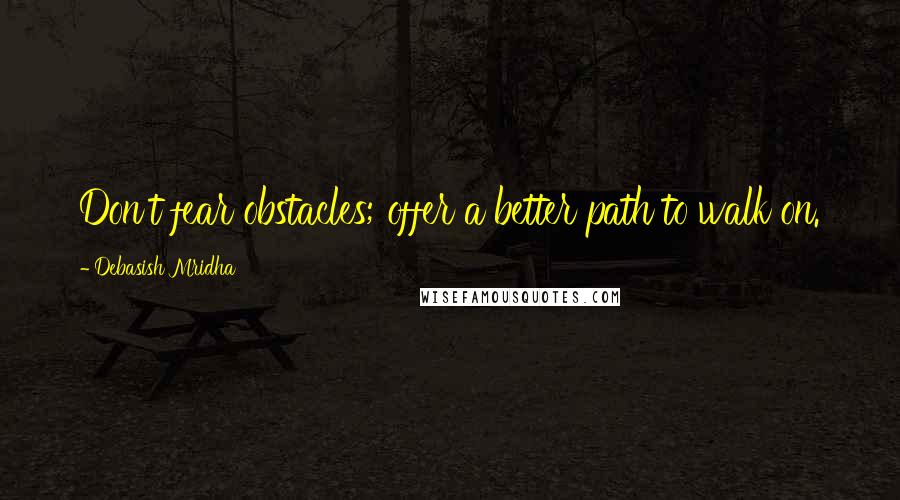 Debasish Mridha Quotes: Don't fear obstacles; offer a better path to walk on.