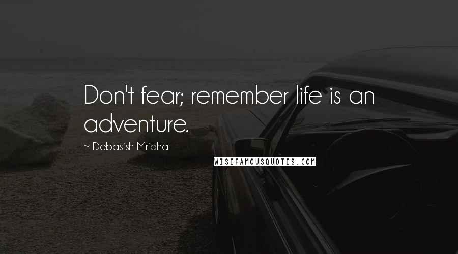 Debasish Mridha Quotes: Don't fear; remember life is an adventure.