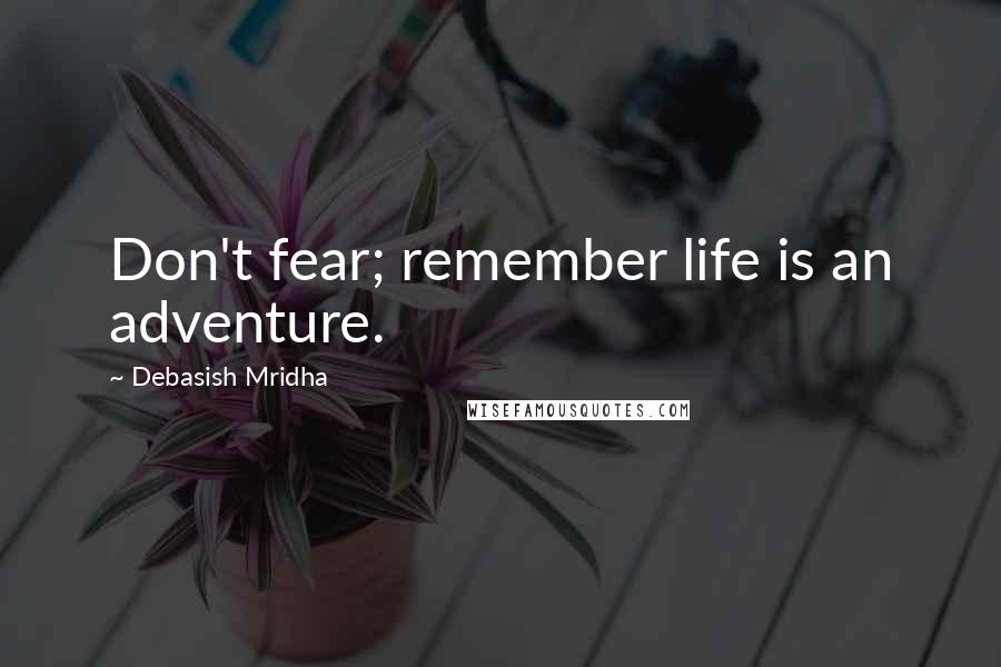 Debasish Mridha Quotes: Don't fear; remember life is an adventure.