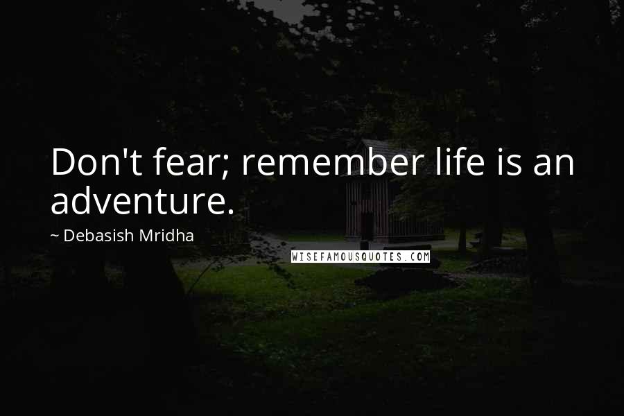 Debasish Mridha Quotes: Don't fear; remember life is an adventure.