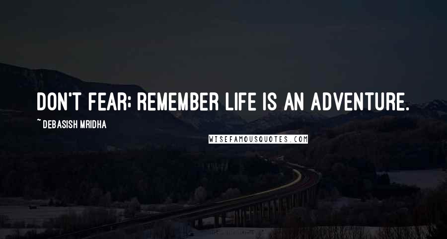 Debasish Mridha Quotes: Don't fear; remember life is an adventure.