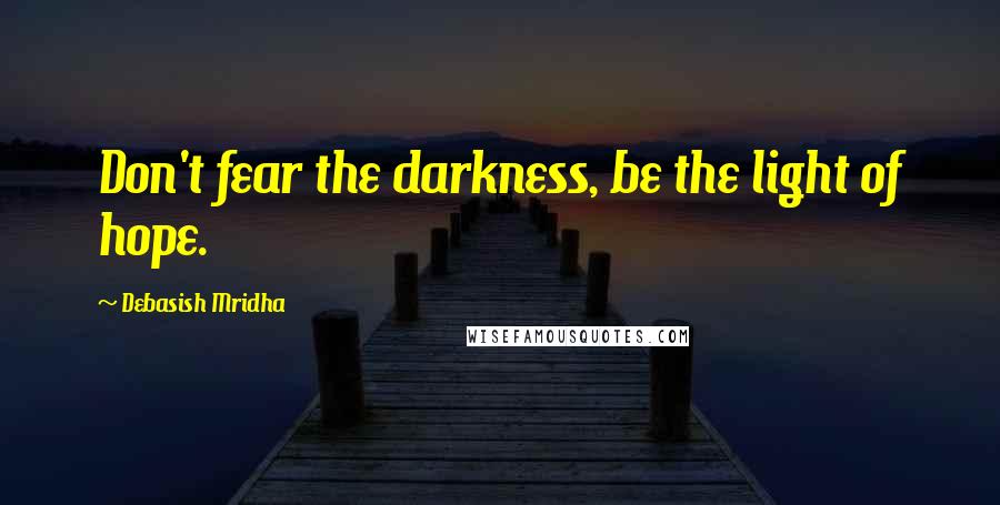 Debasish Mridha Quotes: Don't fear the darkness, be the light of hope.