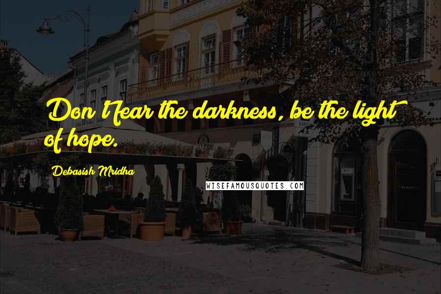 Debasish Mridha Quotes: Don't fear the darkness, be the light of hope.