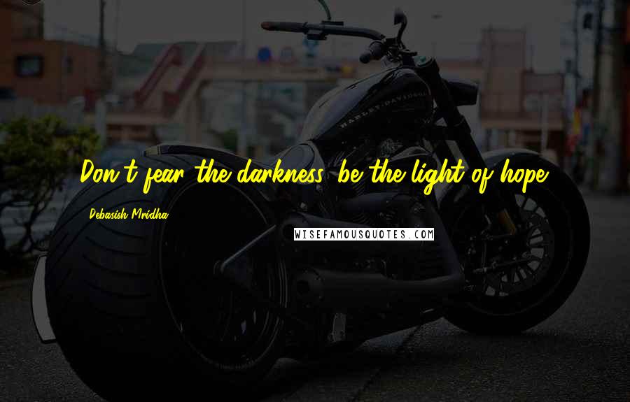 Debasish Mridha Quotes: Don't fear the darkness, be the light of hope.