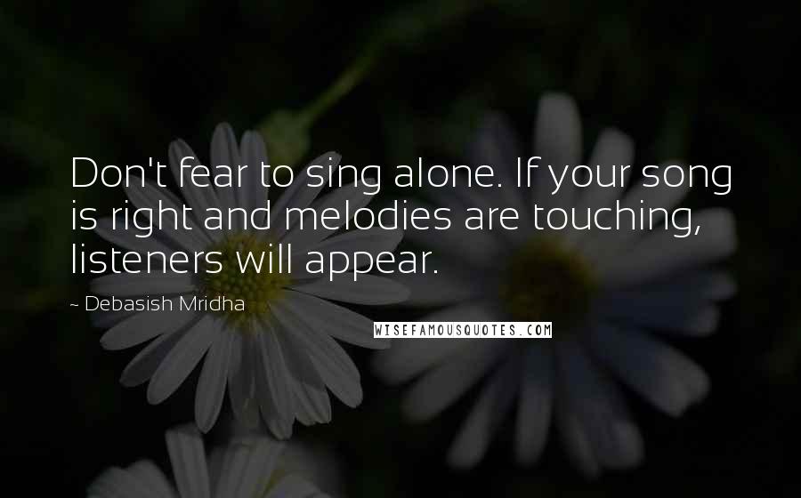 Debasish Mridha Quotes: Don't fear to sing alone. If your song is right and melodies are touching, listeners will appear.