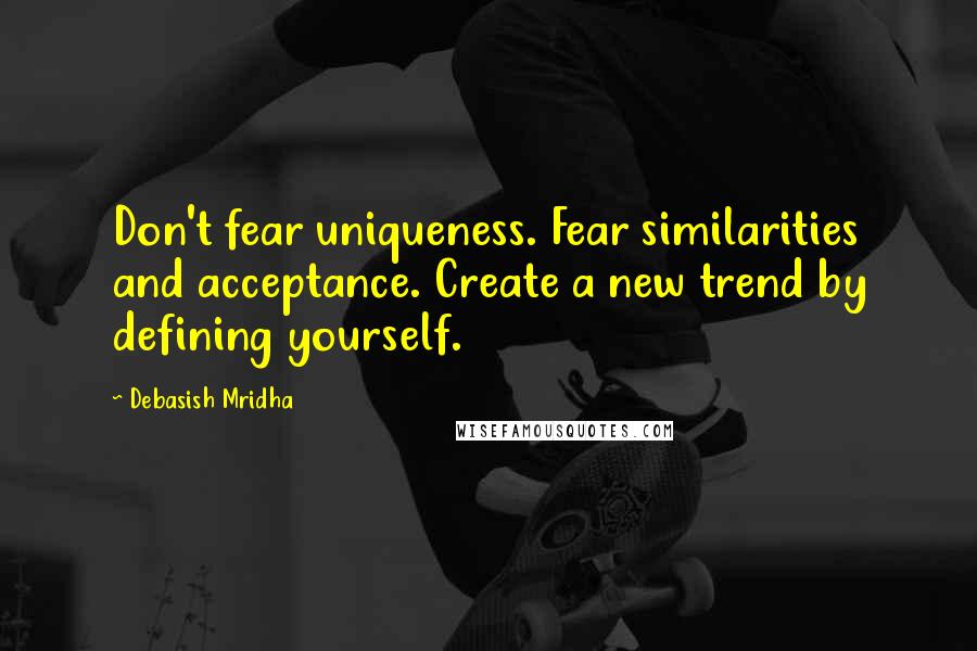 Debasish Mridha Quotes: Don't fear uniqueness. Fear similarities and acceptance. Create a new trend by defining yourself.