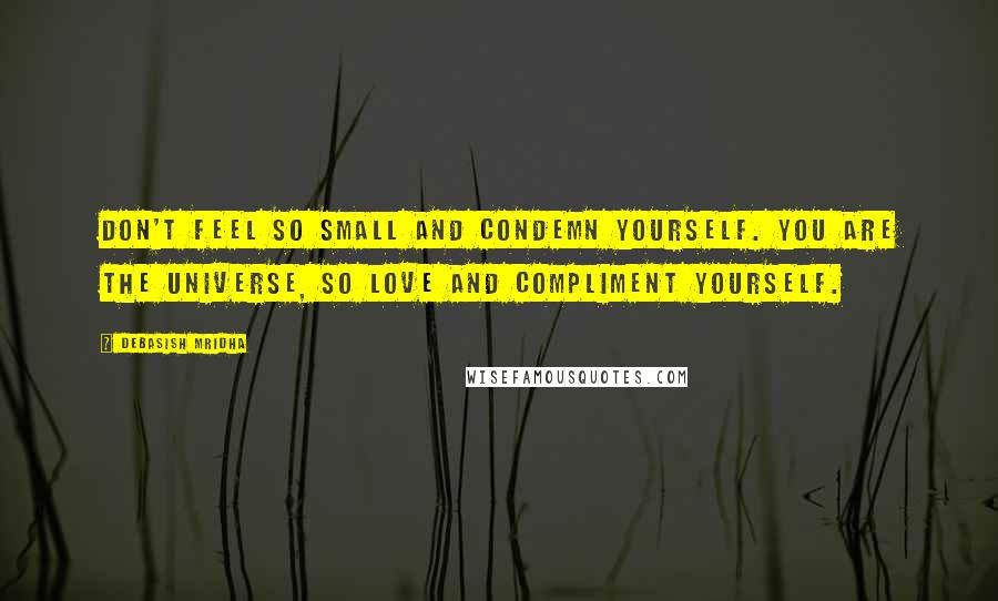 Debasish Mridha Quotes: Don't feel so small and condemn yourself. You are the universe, so love and compliment yourself.