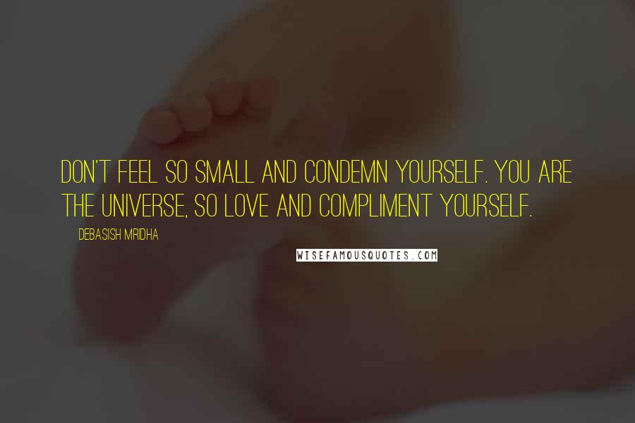 Debasish Mridha Quotes: Don't feel so small and condemn yourself. You are the universe, so love and compliment yourself.