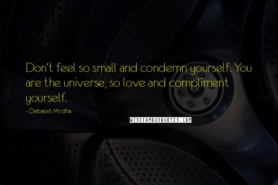 Debasish Mridha Quotes: Don't feel so small and condemn yourself. You are the universe, so love and compliment yourself.