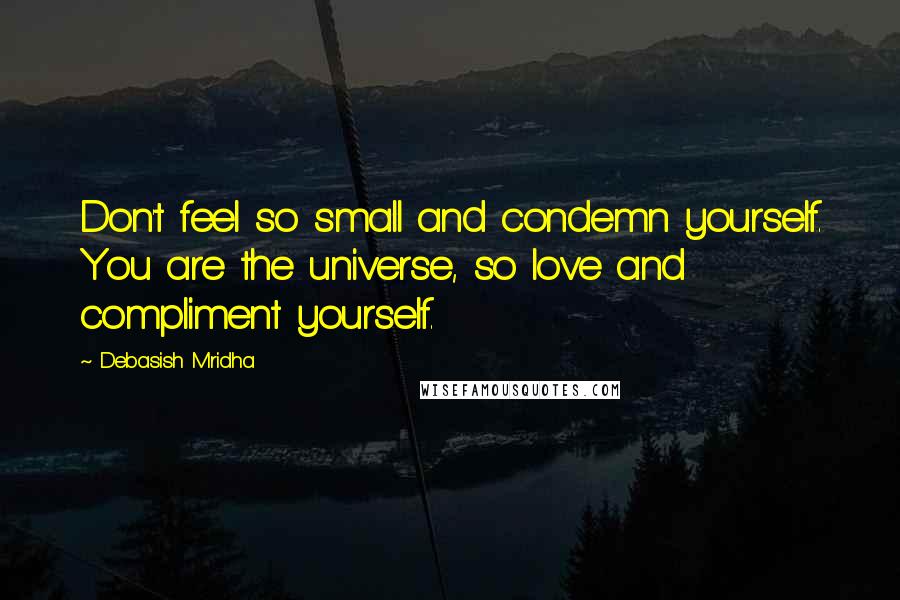 Debasish Mridha Quotes: Don't feel so small and condemn yourself. You are the universe, so love and compliment yourself.