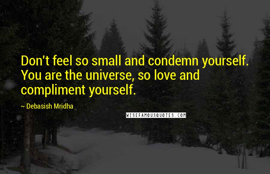 Debasish Mridha Quotes: Don't feel so small and condemn yourself. You are the universe, so love and compliment yourself.