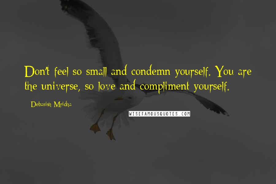 Debasish Mridha Quotes: Don't feel so small and condemn yourself. You are the universe, so love and compliment yourself.