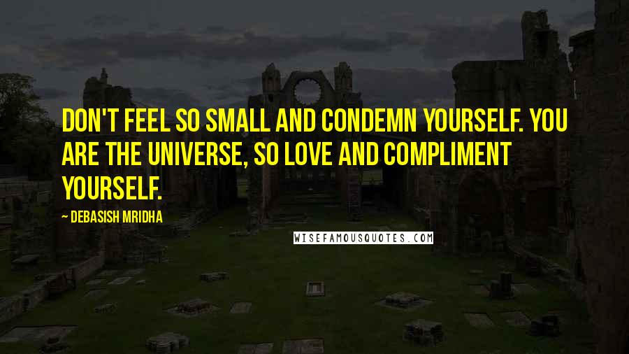 Debasish Mridha Quotes: Don't feel so small and condemn yourself. You are the universe, so love and compliment yourself.