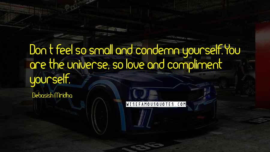 Debasish Mridha Quotes: Don't feel so small and condemn yourself. You are the universe, so love and compliment yourself.