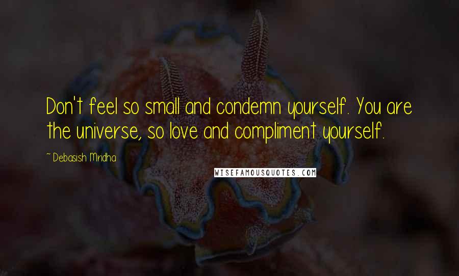 Debasish Mridha Quotes: Don't feel so small and condemn yourself. You are the universe, so love and compliment yourself.