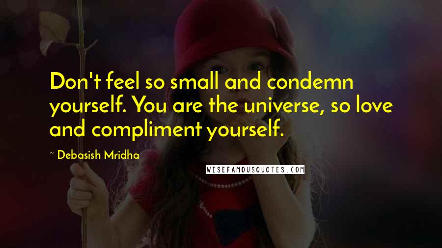 Debasish Mridha Quotes: Don't feel so small and condemn yourself. You are the universe, so love and compliment yourself.