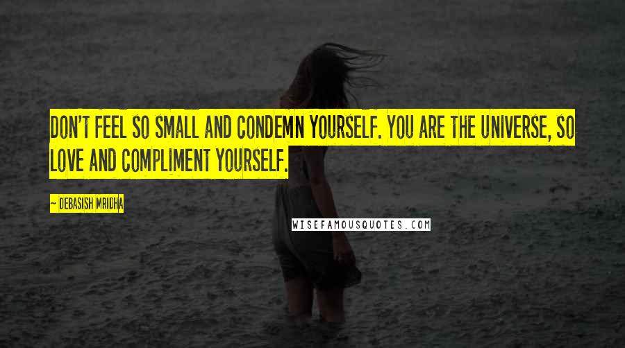 Debasish Mridha Quotes: Don't feel so small and condemn yourself. You are the universe, so love and compliment yourself.