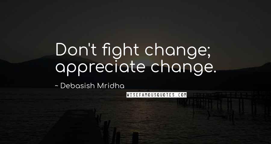 Debasish Mridha Quotes: Don't fight change; appreciate change.