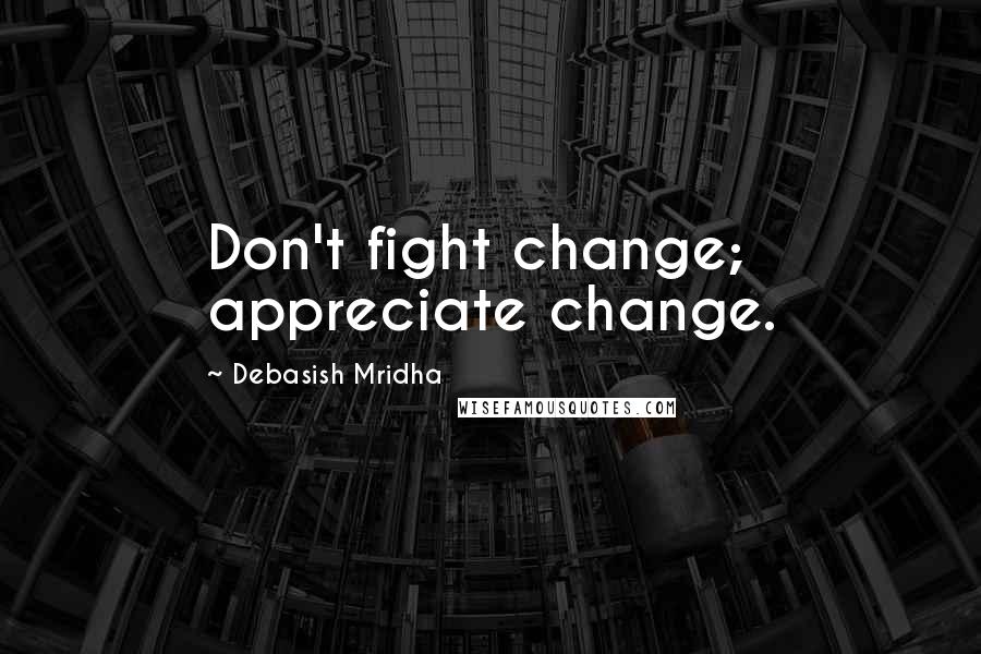Debasish Mridha Quotes: Don't fight change; appreciate change.