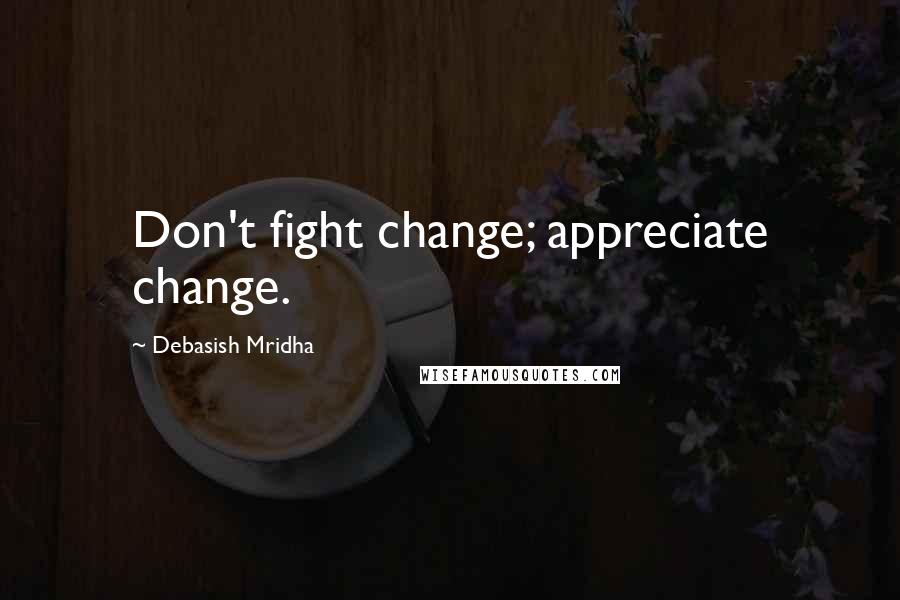 Debasish Mridha Quotes: Don't fight change; appreciate change.