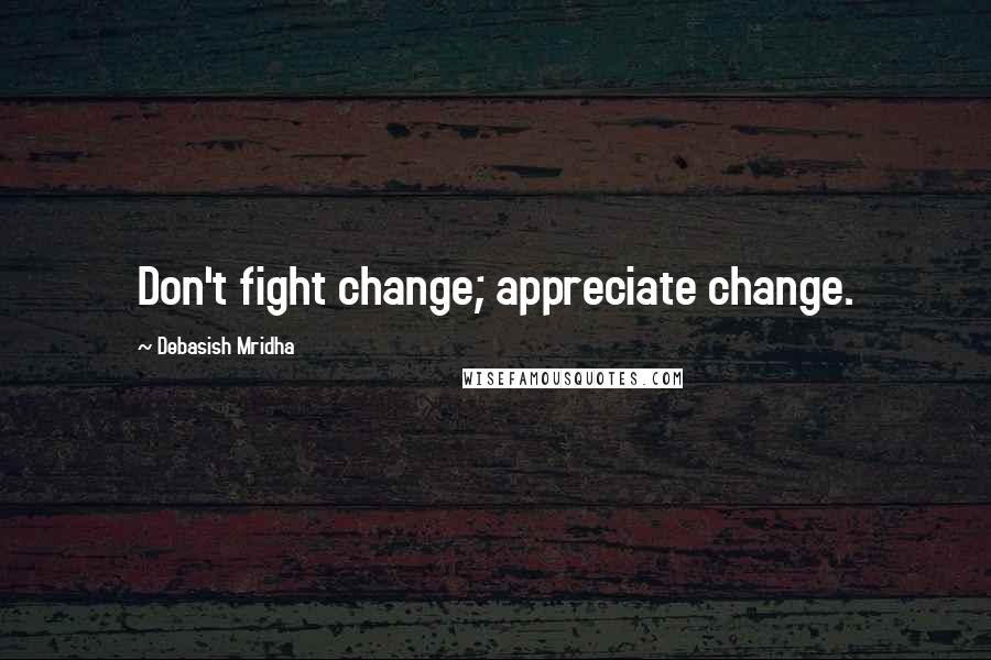 Debasish Mridha Quotes: Don't fight change; appreciate change.